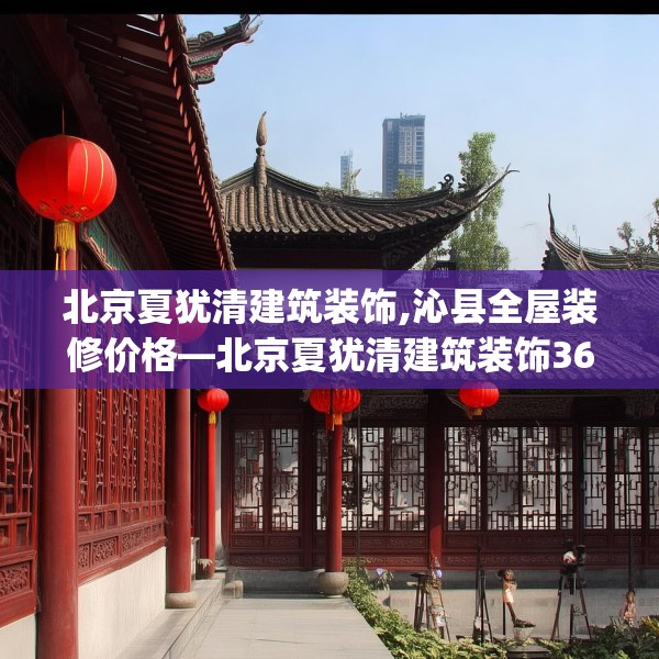 北京夏犹清建筑装饰,沁县全屋装修价格—北京夏犹清建筑装饰365.a241b242c245fgy.252fds