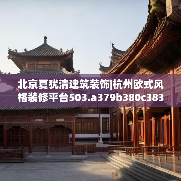 北京夏犹清建筑装饰|杭州欧式风格装修平台503.a379b380c383fgy.390bnbn