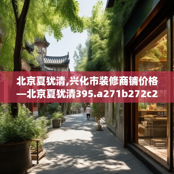 北京夏犹清,兴化市装修商铺价格—北京夏犹清395.a271b272c275fgy.282bnbn