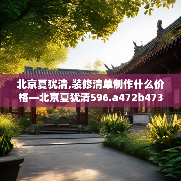北京夏犹清,装修清单制作什么价格—北京夏犹清596.a472b473c476fgy.48376658