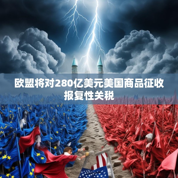 欧盟将对280亿美元美国商品征收报复性关税