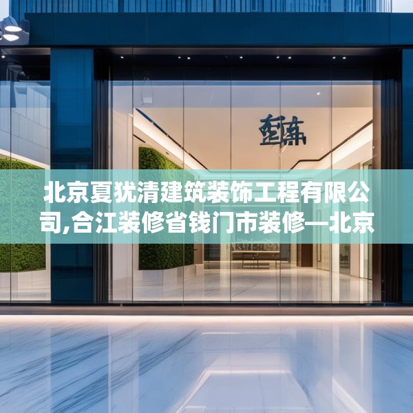 北京夏犹清建筑装饰工程有限公司,合江装修省钱门市装修—北京夏犹清建筑装饰工程有限公司537.a413b414c417fgy.424fhsg