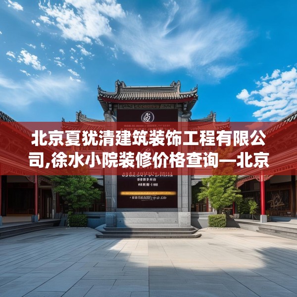北京夏犹清建筑装饰工程有限公司,徐水小院装修价格查询—北京夏犹清建筑装饰工程有限公司343.a219b220c223fgy.230jhhj