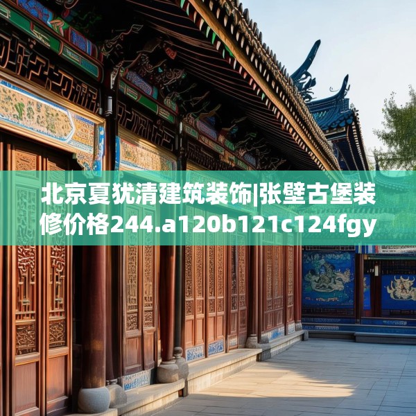 北京夏犹清建筑装饰|张壁古堡装修价格244.a120b121c124fgy.131sdA