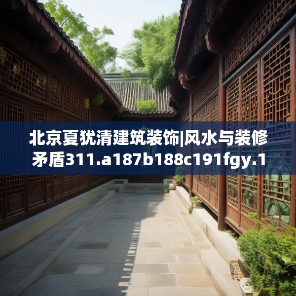 北京夏犹清建筑装饰|风水与装修矛盾311.a187b188c191fgy.198fds