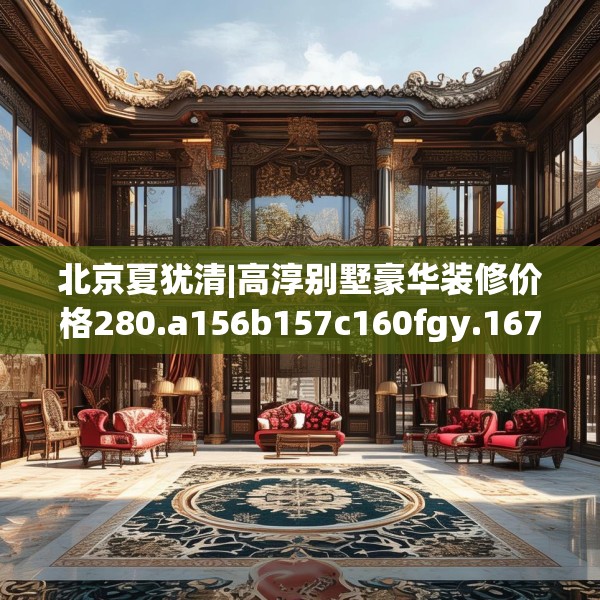 北京夏犹清|高淳别墅豪华装修价格280.a156b157c160fgy.167sdA
