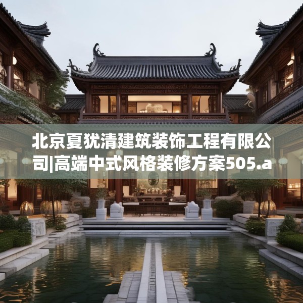 北京夏犹清建筑装饰工程有限公司|高端中式风格装修方案505.a381b382c385fgy.392jhhj