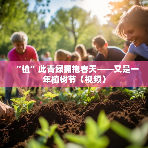 “植”此青绿拥抱春天——又是一年植树节（视频）
