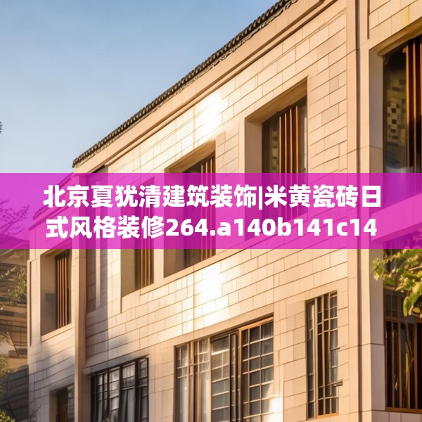 北京夏犹清建筑装饰|米黄瓷砖日式风格装修264.a140b141c144fgy.151lkjl