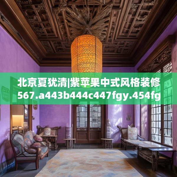 北京夏犹清|紫苹果中式风格装修567.a443b444c447fgy.454fghfd