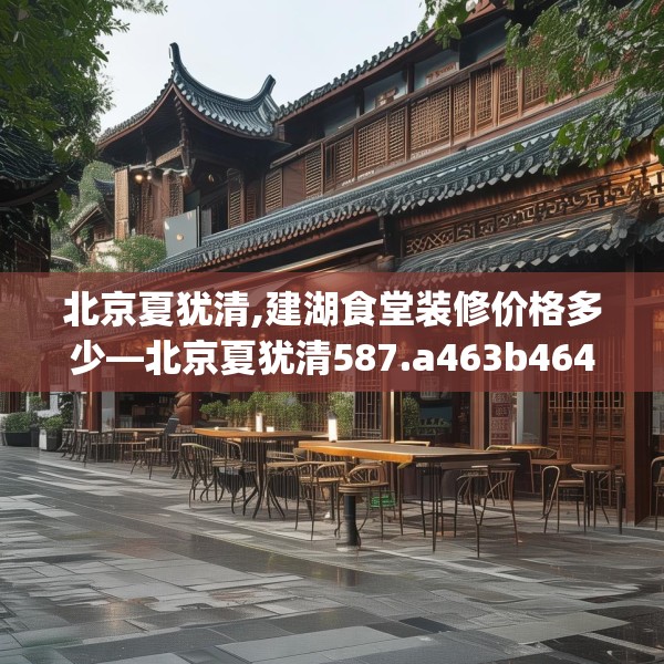 北京夏犹清,建湖食堂装修价格多少—北京夏犹清587.a463b464c467fgy.474cvcx