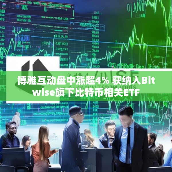 博雅互动盘中涨超4% 获纳入Bitwise旗下比特币相关ETF