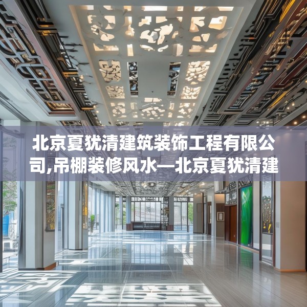 北京夏犹清建筑装饰工程有限公司,吊棚装修风水—北京夏犹清建筑装饰工程有限公司436.a312b313c316fgy.323htyj