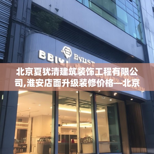 北京夏犹清建筑装饰工程有限公司,淮安店面升级装修价格—北京夏犹清建筑装饰工程有限公司602.a478b479c482fgy.489wew