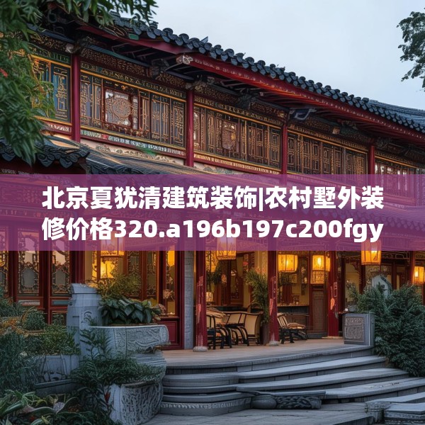 北京夏犹清建筑装饰|农村墅外装修价格320.a196b197c200fgy.207xczxv