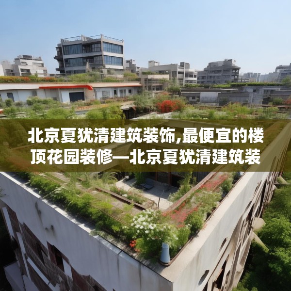 北京夏犹清建筑装饰,最便宜的楼顶花园装修—北京夏犹清建筑装饰403.a279b280c283fgy.290fdsfds