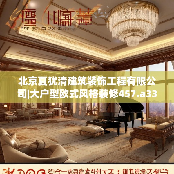 北京夏犹清建筑装饰工程有限公司|大户型欧式风格装修457.a333b334c337fgy.344fdsfds