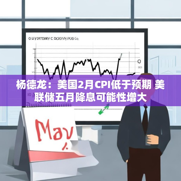 杨德龙：美国2月CPI低于预期 美联储五月降息可能性增大
