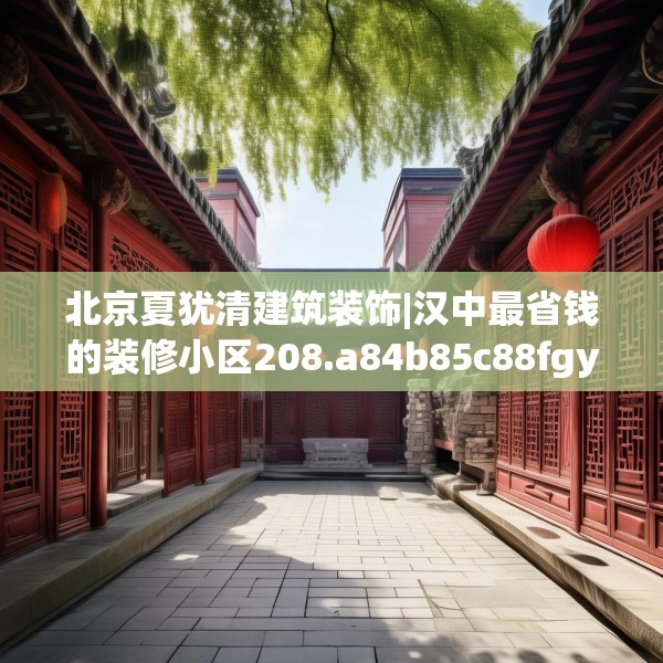 北京夏犹清建筑装饰|汉中最省钱的装修小区208.a84b85c88fgy.95sdA