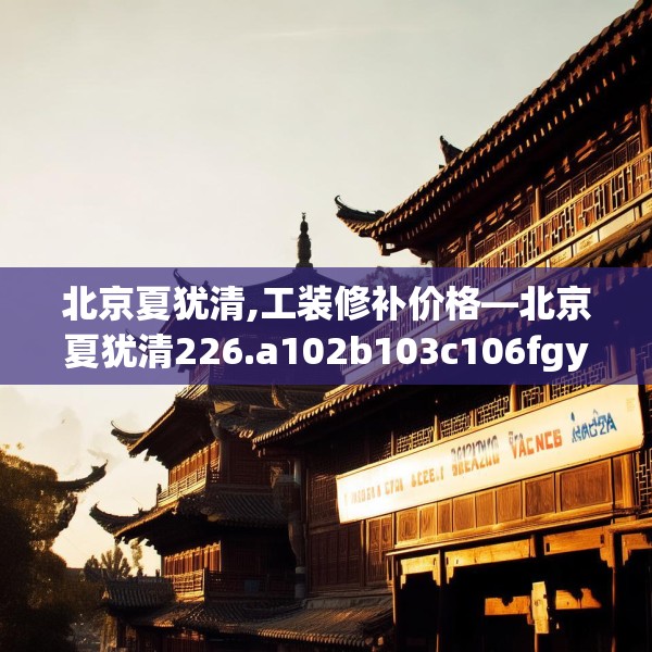 北京夏犹清,工装修补价格—北京夏犹清226.a102b103c106fgy.113sdA