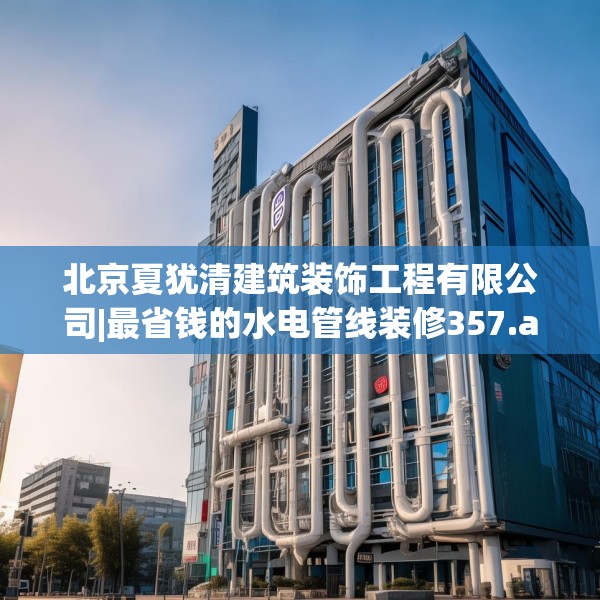 北京夏犹清建筑装饰工程有限公司|最省钱的水电管线装修357.a233b234c237fgy.244fhsg