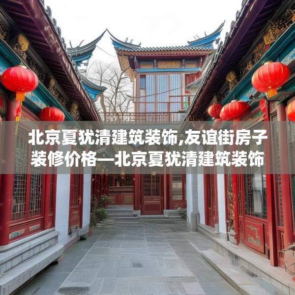 北京夏犹清建筑装饰,友谊街房子装修价格—北京夏犹清建筑装饰478.a354b355c358fgy.365sdA