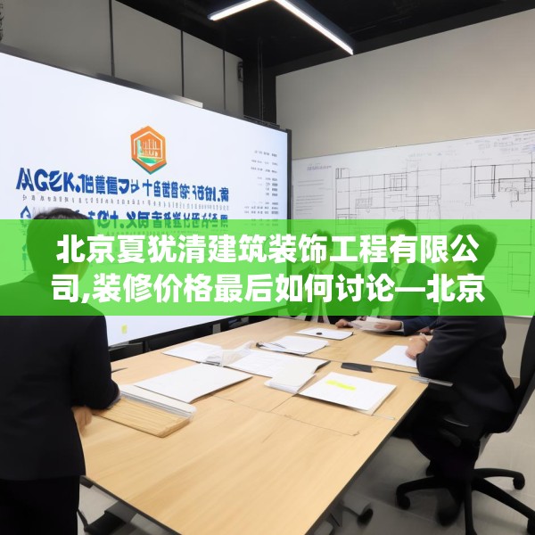 北京夏犹清建筑装饰工程有限公司,装修价格最后如何讨论—北京夏犹清建筑装饰工程有限公司127.a3b4c7fgy.14jhhj