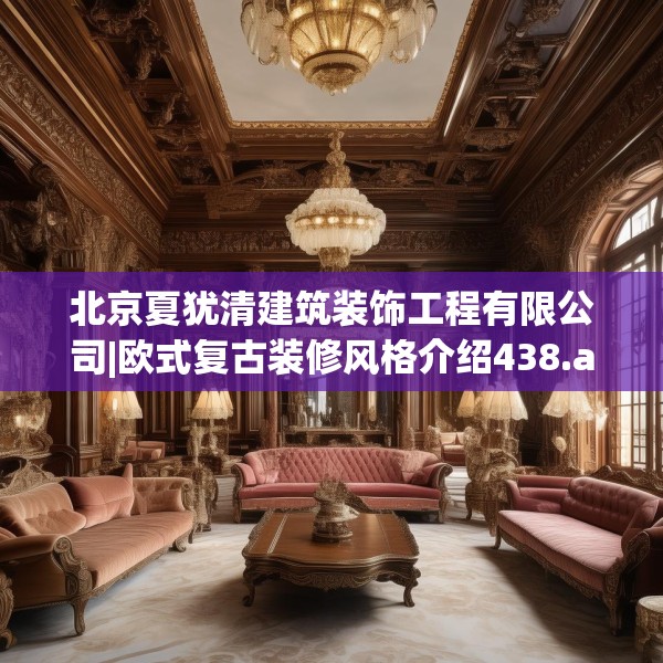 北京夏犹清建筑装饰工程有限公司|欧式复古装修风格介绍438.a314b315c318fgy.325dsfds