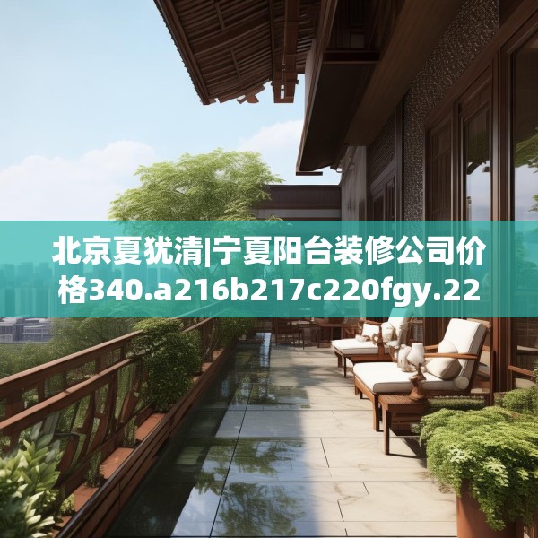 北京夏犹清|宁夏阳台装修公司价格340.a216b217c220fgy.227dewqe