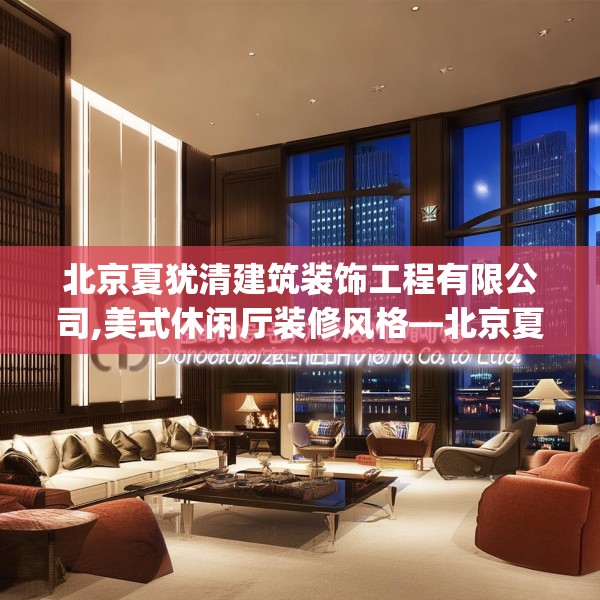 北京夏犹清建筑装饰工程有限公司,美式休闲厅装修风格—北京夏犹清建筑装饰工程有限公司168.a44b45c48fgy.55dsfds