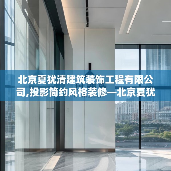 北京夏犹清建筑装饰工程有限公司,投影简约风格装修—北京夏犹清建筑装饰工程有限公司162.a38b39c42fgy.49nbn