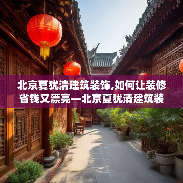 北京夏犹清建筑装饰,如何让装修省钱又漂亮—北京夏犹清建筑装饰325.a201b202c205fgy.212jhhj