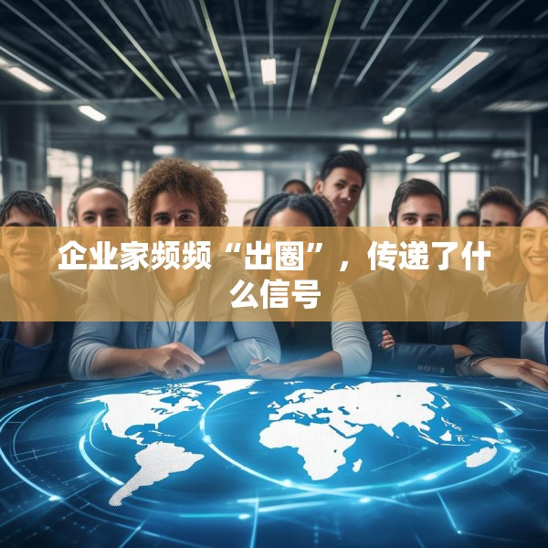 企业家频频“出圈”，传递了什么信号