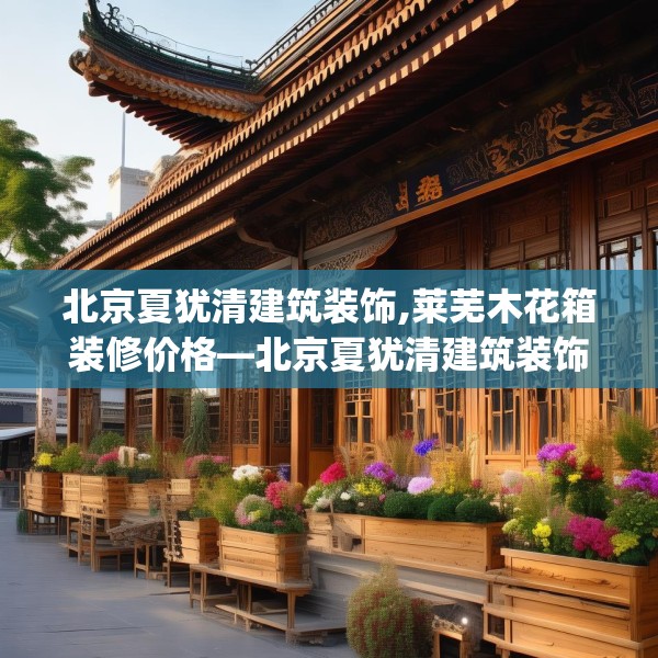 北京夏犹清建筑装饰,莱芜木花箱装修价格—北京夏犹清建筑装饰190.a66b67c70fgy.77sdA