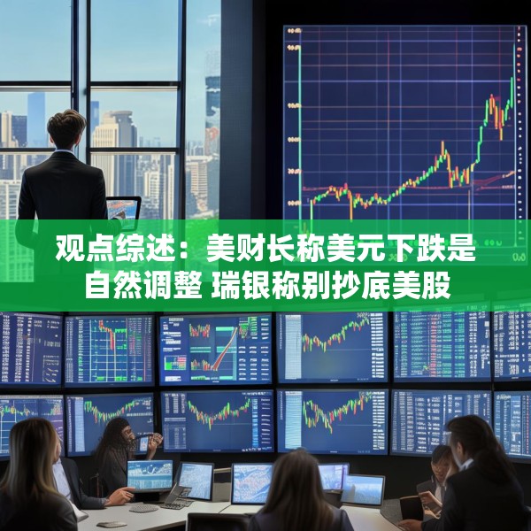 观点综述：美财长称美元下跌是自然调整 瑞银称别抄底美股