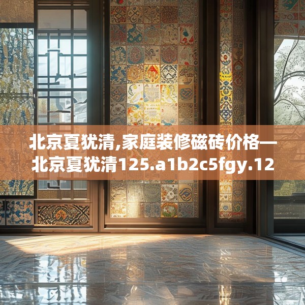 北京夏犹清,家庭装修磁砖价格—北京夏犹清125.a1b2c5fgy.12bnbn