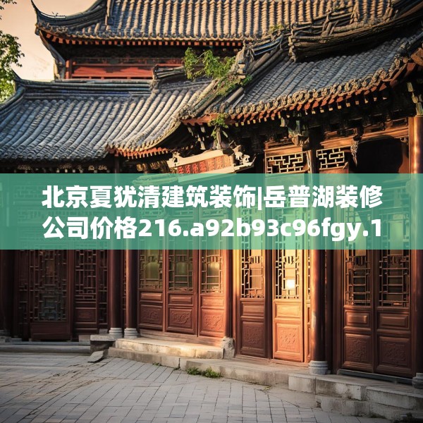 北京夏犹清建筑装饰|岳普湖装修公司价格216.a92b93c96fgy.103nbn