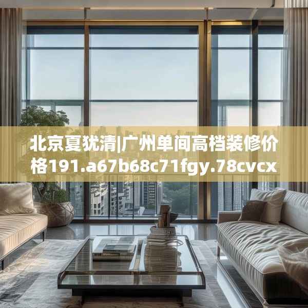 北京夏犹清|广州单间高档装修价格191.a67b68c71fgy.78cvcx