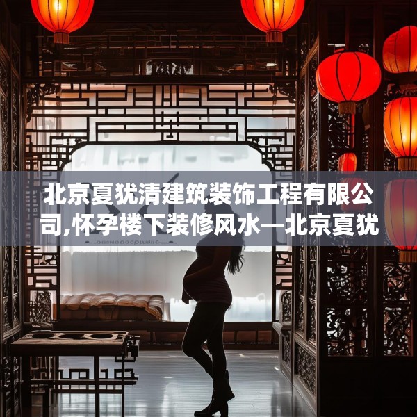 北京夏犹清建筑装饰工程有限公司,怀孕楼下装修风水—北京夏犹清建筑装饰工程有限公司601.a477b478c481fgy.488fdsfds