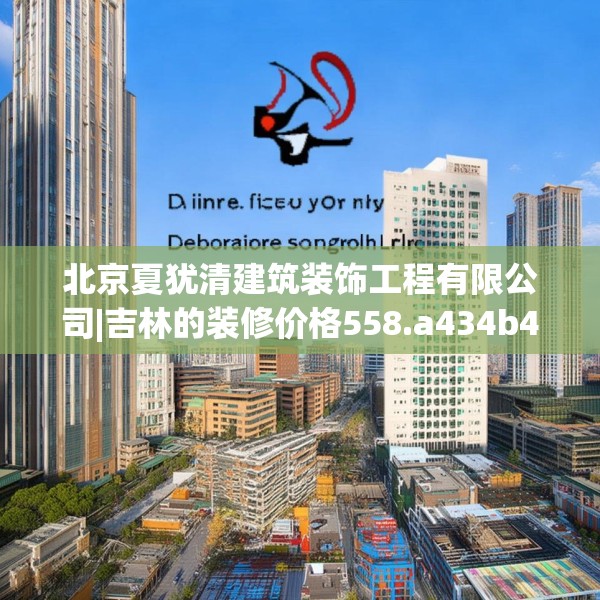 北京夏犹清建筑装饰工程有限公司|吉林的装修价格558.a434b435c438fgy.445nbn