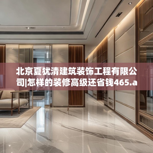 北京夏犹清建筑装饰工程有限公司|怎样的装修高级还省钱465.a341b342c345fgy.352fhsg