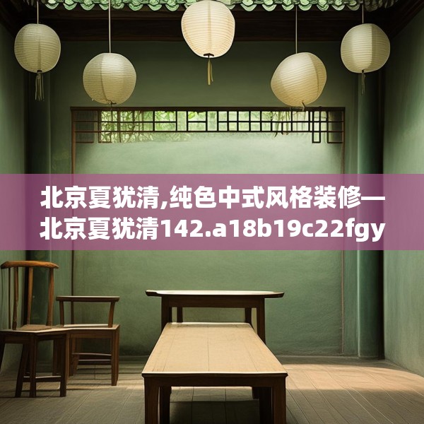 北京夏犹清,纯色中式风格装修—北京夏犹清142.a18b19c22fgy.29dewqe