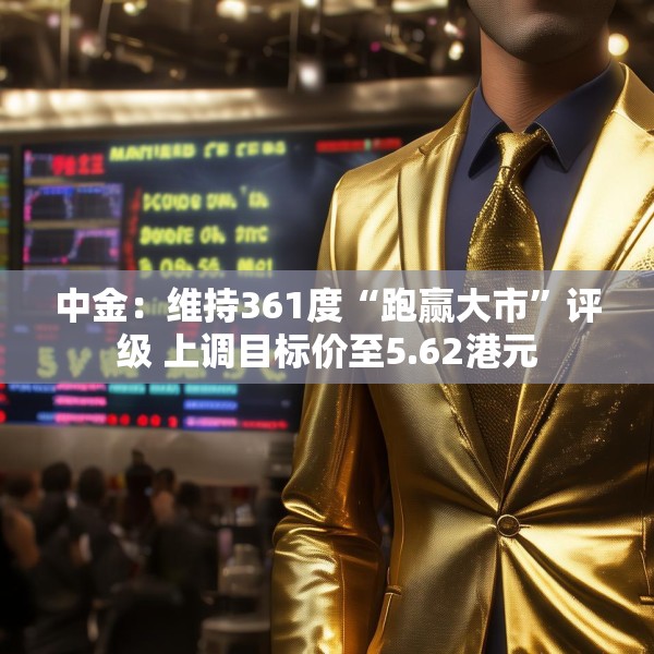 中金：维持361度“跑赢大市”评级 上调目标价至5.62港元