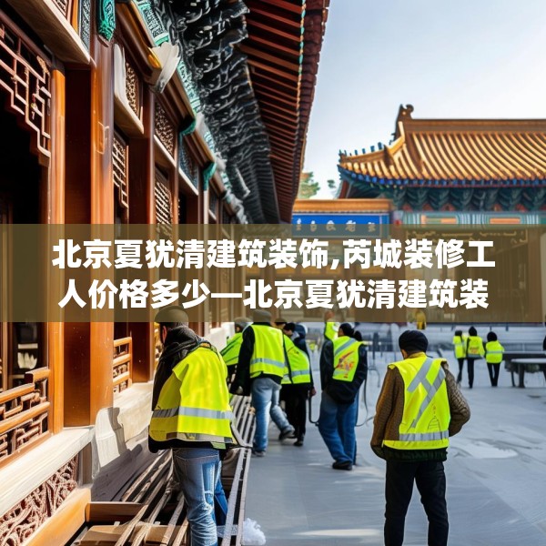 北京夏犹清建筑装饰,芮城装修工人价格多少—北京夏犹清建筑装饰235.a111b112c115fgy.122jhhj