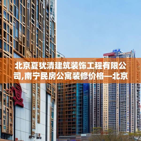 北京夏犹清建筑装饰工程有限公司,南宁民房公寓装修价格—北京夏犹清建筑装饰工程有限公司539.a415b416c419fgy.426bnbn