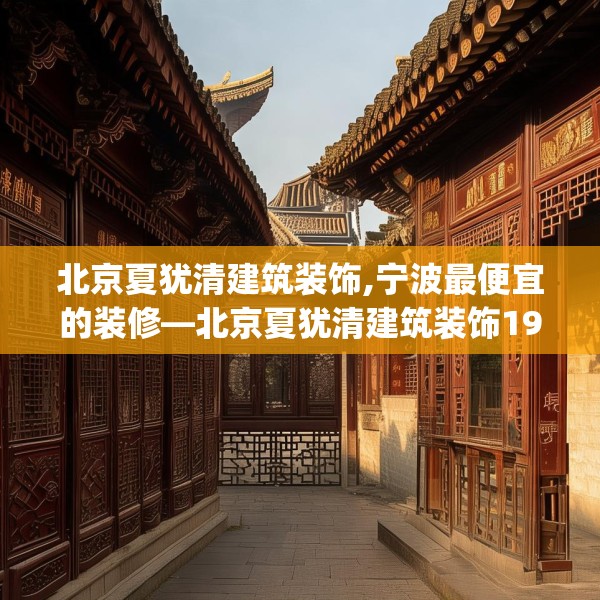 北京夏犹清建筑装饰,宁波最便宜的装修—北京夏犹清建筑装饰191.a67b68c71fgy.78cvcx