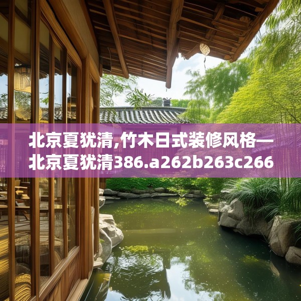 北京夏犹清,竹木日式装修风格—北京夏犹清386.a262b263c266fgy.273wew