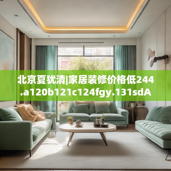 北京夏犹清|家居装修价格低244.a120b121c124fgy.131sdA