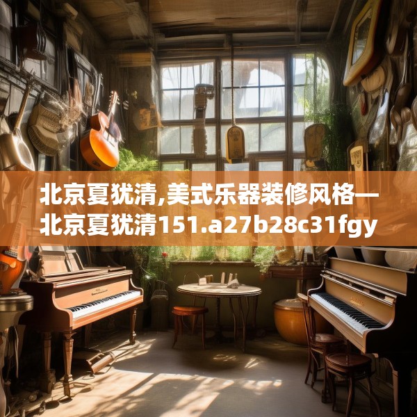 北京夏犹清,美式乐器装修风格—北京夏犹清151.a27b28c31fgy.38fdsfds