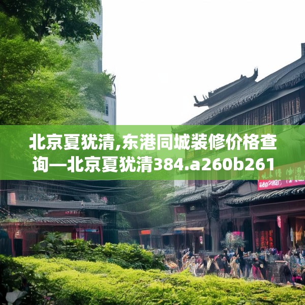 北京夏犹清,东港同城装修价格查询—北京夏犹清384.a260b261c264fgy.271dsfds